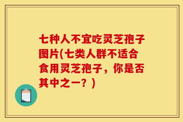 七种人不宜吃灵芝孢子图片(七类人群不适合食用灵芝孢子，你是否其中之一？)