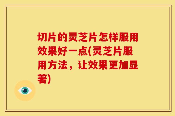 切片的灵芝片怎样服用效果好一点(灵芝片服用方法，让效果更加显著)