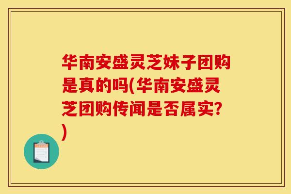 华南安盛灵芝妹子团购是真的吗(华南安盛灵芝团购传闻是否属实？)