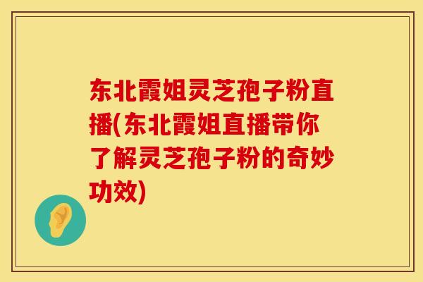 东北霞姐灵芝孢子粉直播(东北霞姐直播带你了解灵芝孢子粉的奇妙功效)