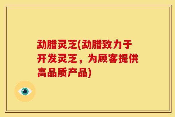 勐腊灵芝(勐腊致力于开发灵芝，为顾客提供高品质产品)