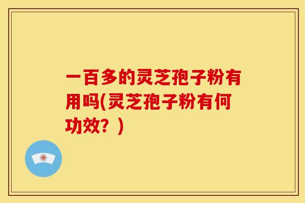 一百多的灵芝孢子粉有用吗(灵芝孢子粉有何功效？)
