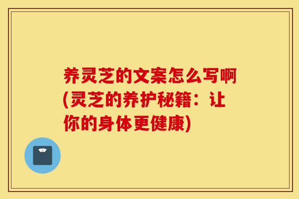 养灵芝的文案怎么写啊(灵芝的养护秘籍：让你的身体更健康)