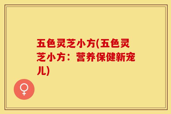 五色灵芝小方(五色灵芝小方：营养保健新宠儿)
