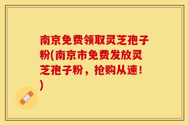 南京免费领取灵芝孢子粉(南京市免费发放灵芝孢子粉，抢购从速！)