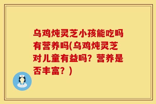 乌鸡炖灵芝小孩能吃吗有营养吗(乌鸡炖灵芝对儿童有益吗？营养是否丰富？)