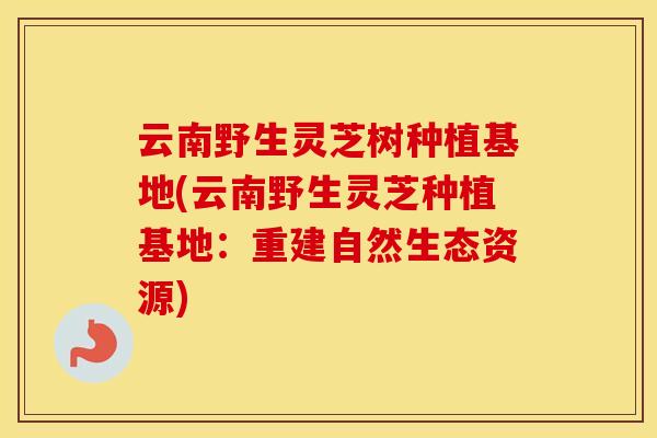 云南野生灵芝树种植基地(云南野生灵芝种植基地：重建自然生态资源)