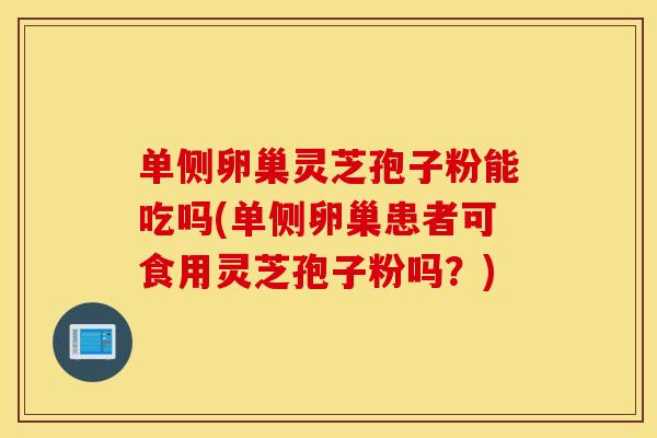 单侧卵巢灵芝孢子粉能吃吗(单侧卵巢患者可食用灵芝孢子粉吗？)