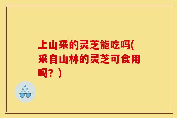 上山采的灵芝能吃吗(采自山林的灵芝可食用吗？)