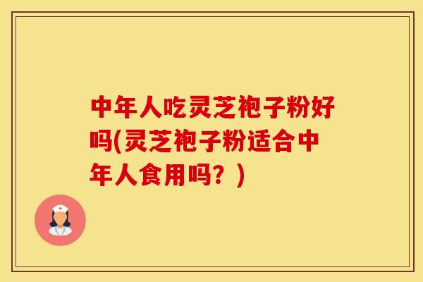 中年人吃灵芝袍子粉好吗(灵芝袍子粉适合中年人食用吗？)