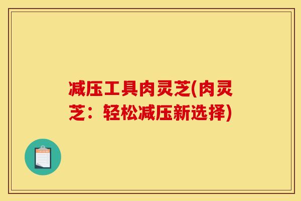 减压工具肉灵芝(肉灵芝：轻松减压新选择)