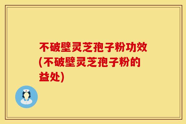 不破壁灵芝孢子粉功效(不破壁灵芝孢子粉的益处)