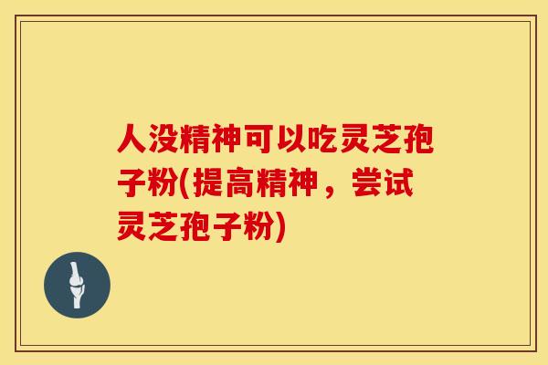 人没精神可以吃灵芝孢子粉(提高精神，尝试灵芝孢子粉)