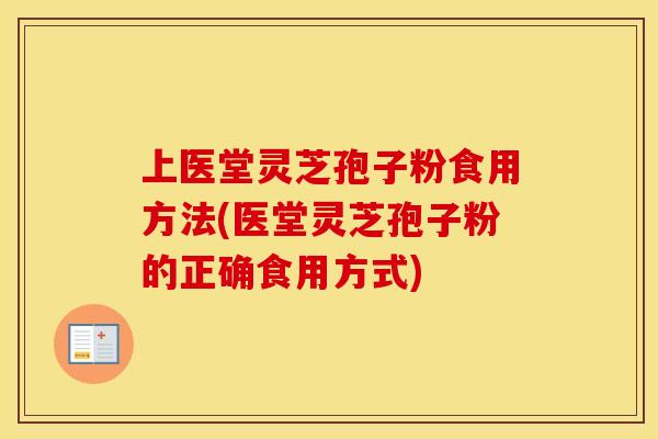 上医堂灵芝孢子粉食用方法(医堂灵芝孢子粉的正确食用方式)