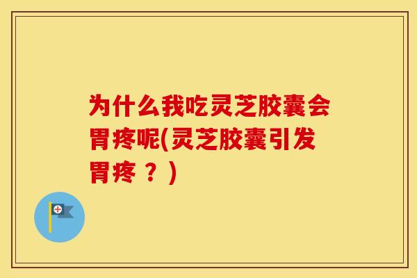 为什么我吃灵芝胶囊会胃疼呢(灵芝胶囊引发胃疼 ？)