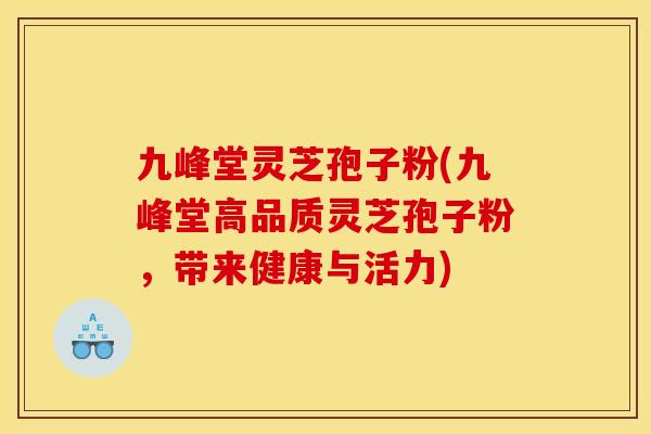 九峰堂灵芝孢子粉(九峰堂高品质灵芝孢子粉，带来健康与活力)