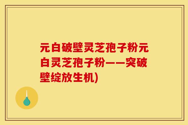元白破壁灵芝孢子粉元白灵芝孢子粉——突破壁绽放生机)