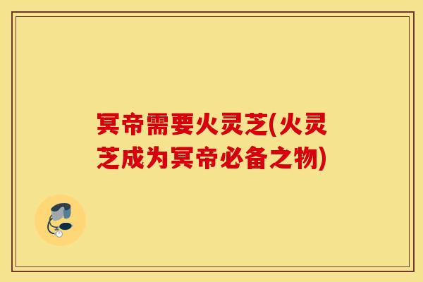 冥帝需要火灵芝(火灵芝成为冥帝必备之物) 冥帝需要火灵芝(火灵芝成为冥帝必备之物)
