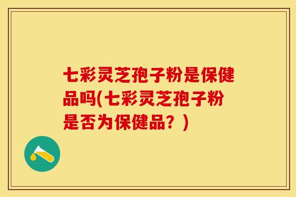 七彩灵芝孢子粉是保健品吗(七彩灵芝孢子粉是否为保健品？)