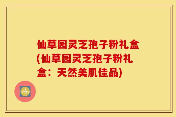 仙草园灵芝孢子粉礼盒(仙草园灵芝孢子粉礼盒：天然美肌佳品)