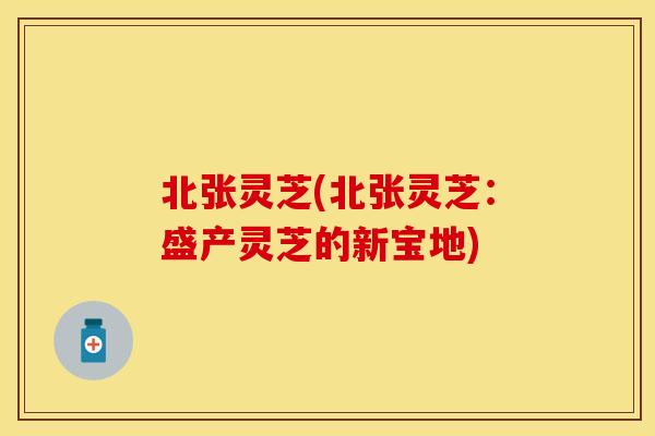 北张灵芝(北张灵芝：盛产灵芝的新宝地)
