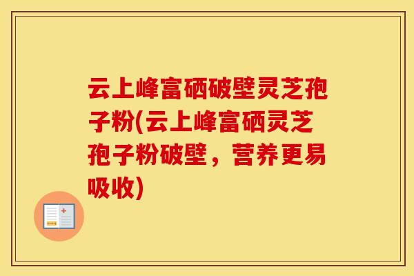云上峰富硒破壁灵芝孢子粉(云上峰富硒灵芝孢子粉破壁，营养更易吸收)