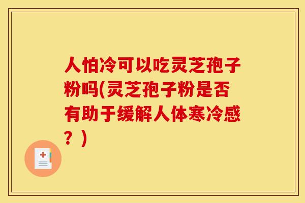 人怕冷可以吃灵芝孢子粉吗(灵芝孢子粉是否有助于缓解人体寒冷感？)