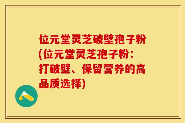 位元堂灵芝破壁孢子粉(位元堂灵芝孢子粉：打破壁、保留营养的高品质选择)