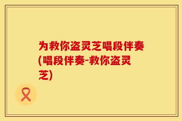 为救你盗灵芝唱段伴奏(唱段伴奏-救你盗灵芝)