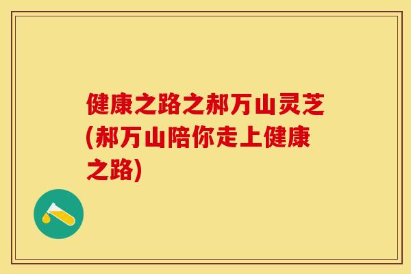 健康之路之郝万山灵芝(郝万山陪你走上健康之路)