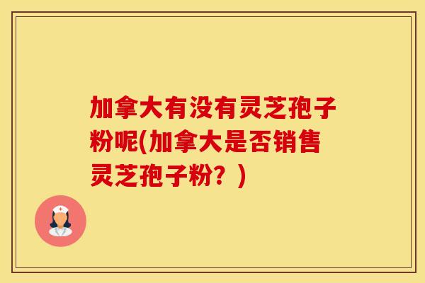 加拿大有没有灵芝孢子粉呢(加拿大是否销售灵芝孢子粉？)