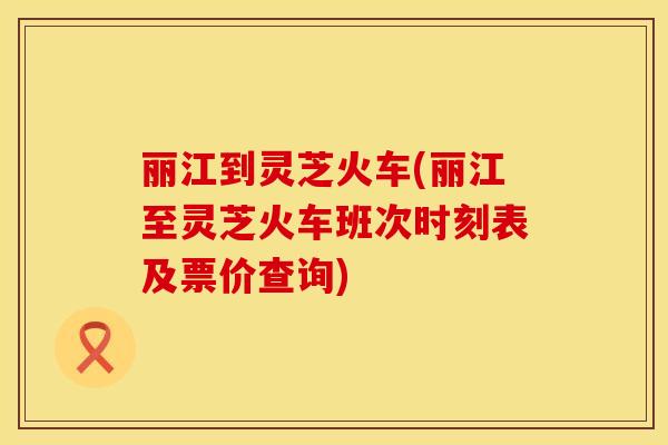 丽江到灵芝火车(丽江至灵芝火车班次时刻表及票价查询)