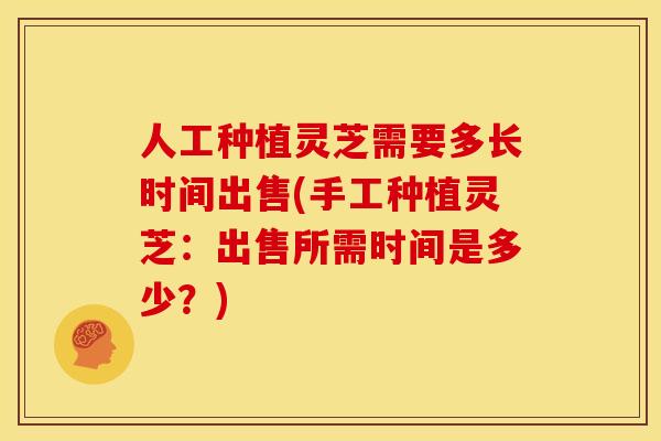 人工种植灵芝需要多长时间出售(手工种植灵芝：出售所需时间是多少？)