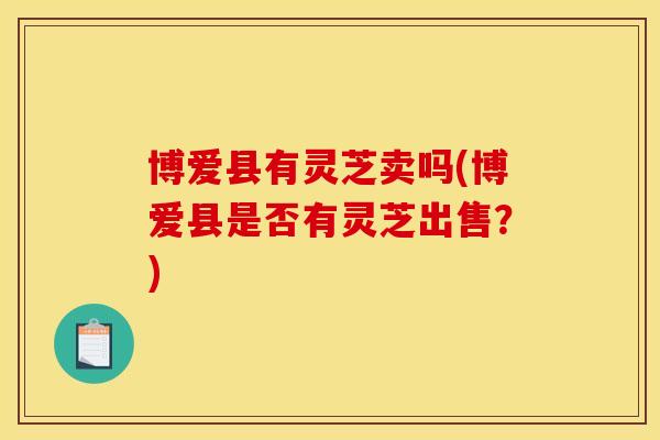 博爱县有灵芝卖吗(博爱县是否有灵芝出售？)