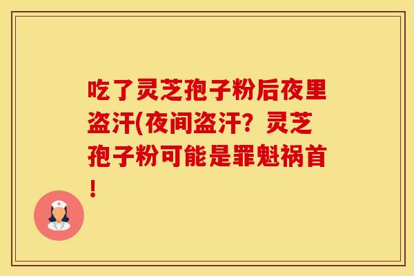吃了灵芝孢子粉后夜里盗汗(夜间盗汗？灵芝孢子粉可能是罪魁祸首！