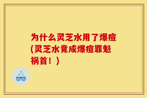 为什么灵芝水用了爆痘(灵芝水竟成爆痘罪魁祸首！)