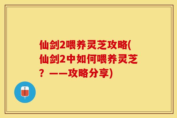 仙剑2喂养灵芝攻略(仙剑2中如何喂养灵芝？——攻略分享)