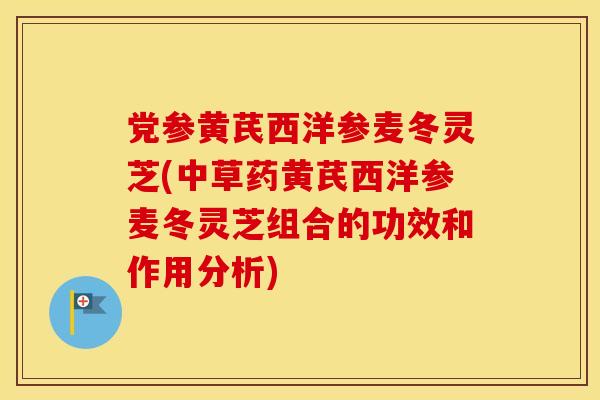 党参黄芪西洋参麦冬灵芝(中草药黄芪西洋参麦冬灵芝组合的功效和作用分析)
