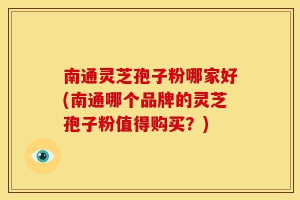 南通灵芝孢子粉哪家好(南通哪个品牌的灵芝孢子粉值得购买？)