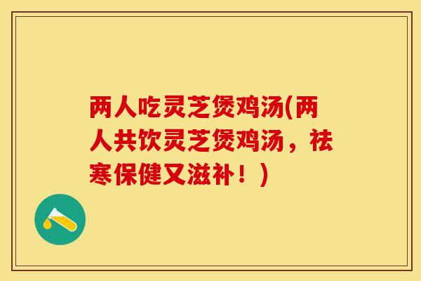 两人吃灵芝煲鸡汤(两人共饮灵芝煲鸡汤，祛寒保健又滋补！)