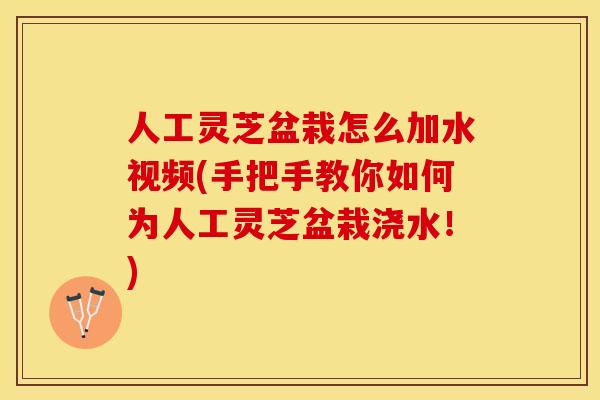 人工灵芝盆栽怎么加水视频(手把手教你如何为人工灵芝盆栽浇水！)