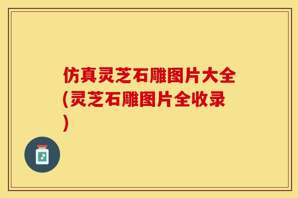 仿真灵芝石雕图片大全(灵芝石雕图片全收录)