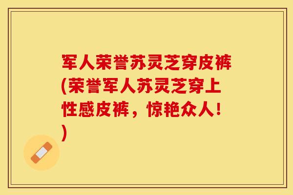 军人荣誉苏灵芝穿皮裤(荣誉军人苏灵芝穿上性感皮裤，惊艳众人！)