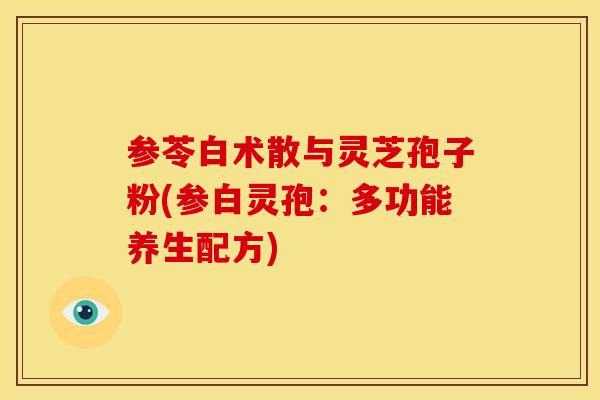 参苓白术散与灵芝孢子粉(参白灵孢:多功能养生配方) 参苓白术散与灵芝孢子粉(参白灵孢:多功能养生配方)