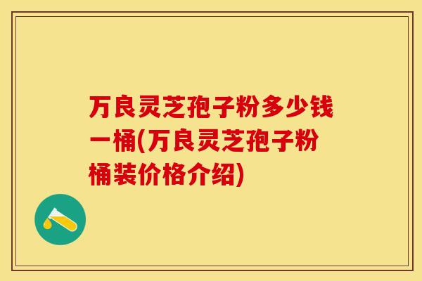 万良灵芝孢子粉多少钱一桶(万良灵芝孢子粉桶装价格介绍)