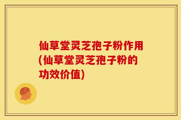 仙草堂灵芝孢子粉作用(仙草堂灵芝孢子粉的功效价值)
