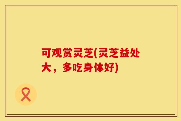 可观赏灵芝(灵芝益处大，多吃身体好)