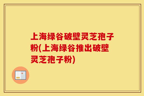 上海绿谷破壁灵芝孢子粉(上海绿谷推出破壁灵芝孢子粉)