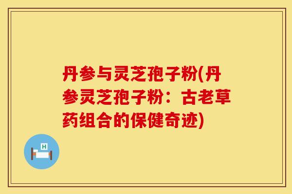 丹参与灵芝孢子粉(丹参灵芝孢子粉：古老草药组合的保健奇迹)
