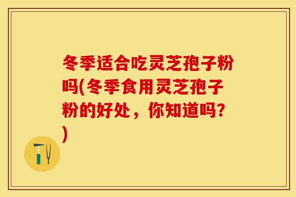 冬季适合吃灵芝孢子粉吗(冬季食用灵芝孢子粉的好处，你知道吗？)